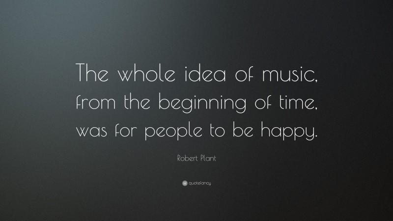 Robert Plant Quote: “The whole idea of music, from the beginning of time, was for people to be happy.”