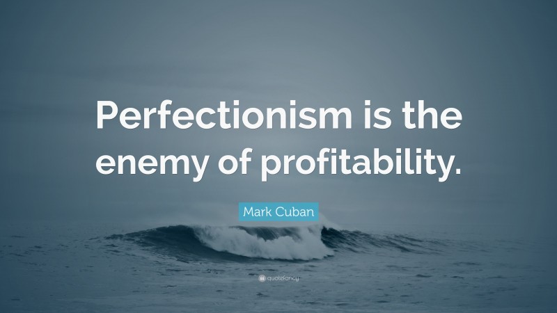 Mark Cuban Quote: “Perfectionism is the enemy of profitability.”