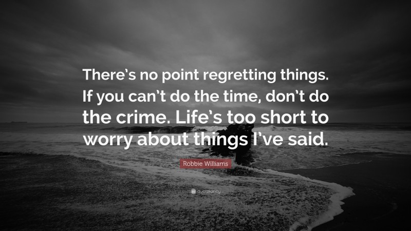 Robbie Williams Quote: “There’s no point regretting things. If you can’t do the time, don’t do the crime. Life’s too short to worry about things I’ve said.”