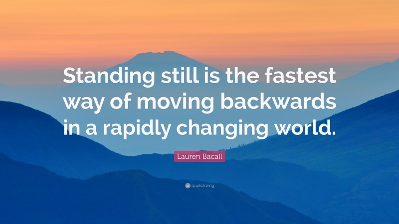 Lauren Bacall Quote: “Standing still is the fastest way of moving backwards in a rapidly changing world.”