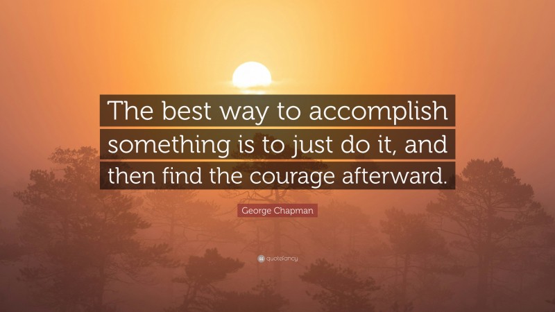 George Chapman Quote: “The best way to accomplish something is to just do it, and then find the courage afterward.”