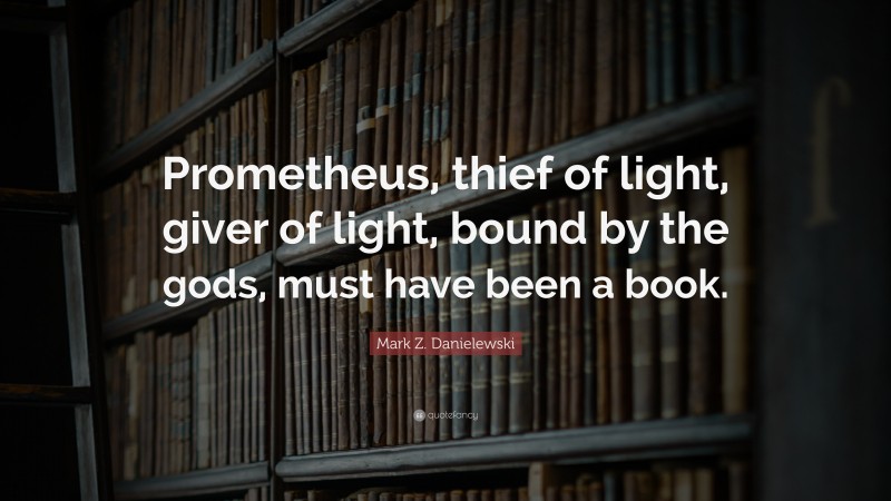Mark Z. Danielewski Quote: “Prometheus, thief of light, giver of light, bound by the gods, must have been a book.”