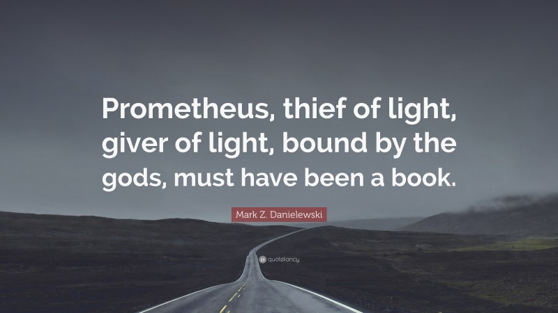Mark Z. Danielewski Quote: “Prometheus, thief of light, giver of light, bound by the gods, must have been a book.”