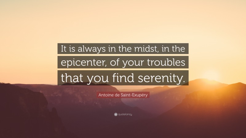 Antoine de Saint-Exupéry Quote: “It is always in the midst, in the epicenter, of your troubles that you find serenity.”