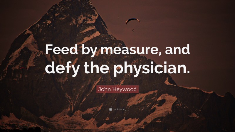 John Heywood Quote: “Feed by measure, and defy the physician.”