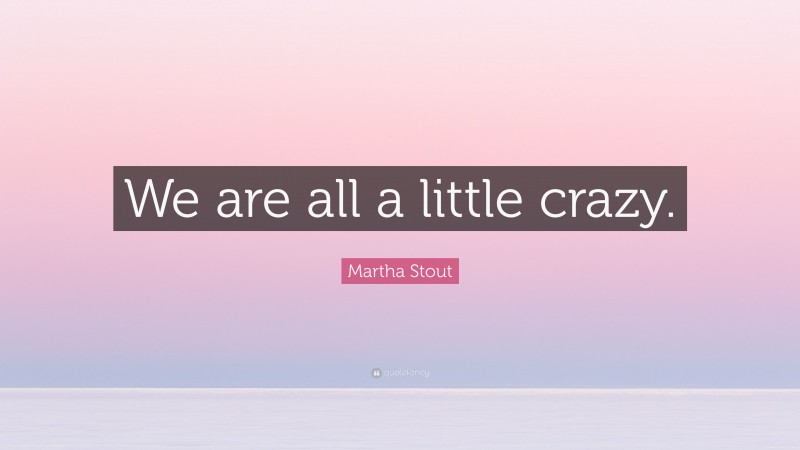 Martha Stout Quote: “We are all a little crazy.”