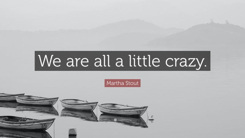 Martha Stout Quote: “We are all a little crazy.”