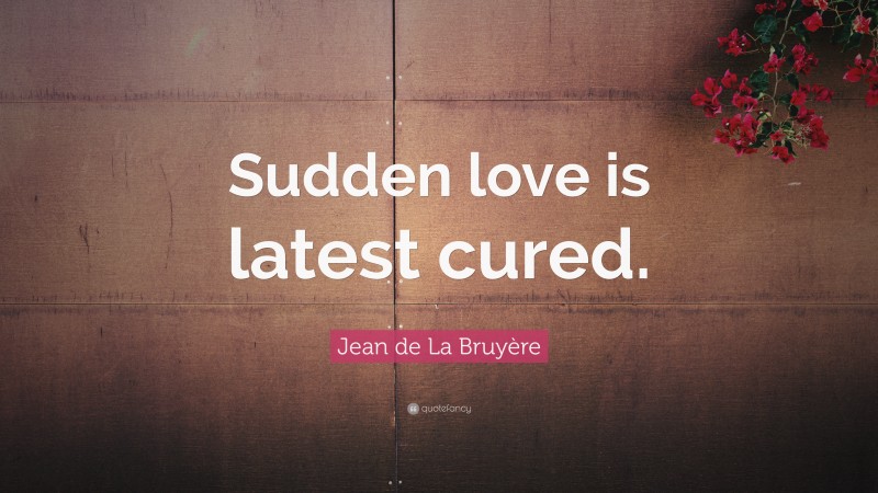 Jean de La Bruyère Quote: “Sudden love is latest cured.”