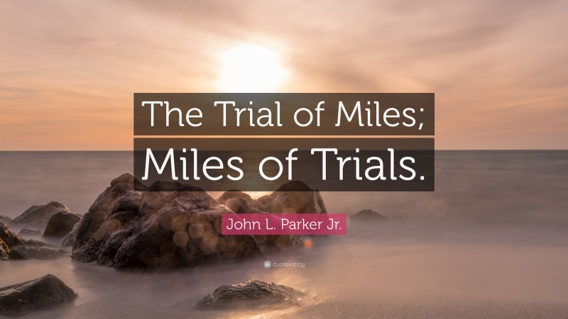 John L. Parker Jr. Quote: “The Trial of Miles; Miles of Trials.”