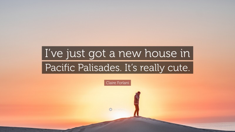Claire Forlani Quote: “I’ve just got a new house in Pacific Palisades. It’s really cute.”