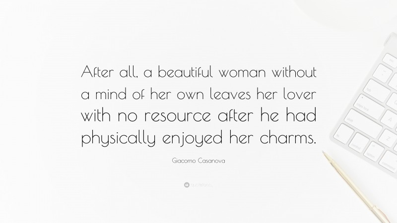 Giacomo Casanova Quote: “After all, a beautiful woman without a mind of her own leaves her lover with no resource after he had physically enjoyed her charms.”