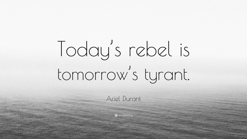 Ariel Durant Quote: “Today’s rebel is tomorrow’s tyrant.”