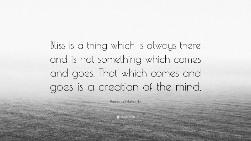 Ramana Maharshi Quote: “Bliss is a thing which is always there and is not something which comes and goes. That which comes and goes is a creation of the mind.”