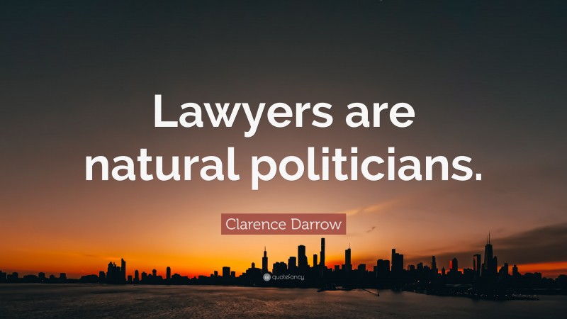 Clarence Darrow Quote: “Lawyers are natural politicians.”