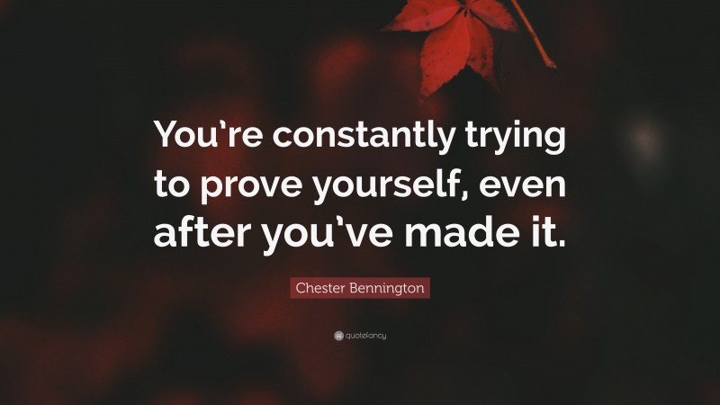 Chester Bennington Quote: “You’re constantly trying to prove yourself, even after you’ve made it.”