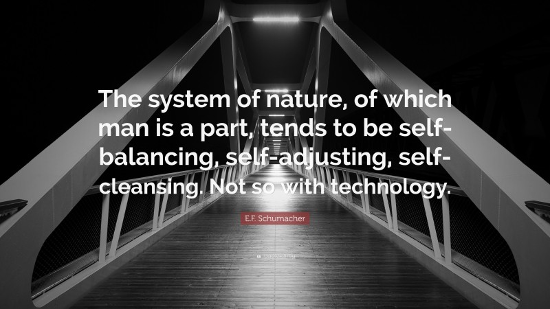 E.F. Schumacher Quote: “The system of nature, of which man is a part, tends to be self-balancing, self-adjusting, self-cleansing. Not so with technology.”