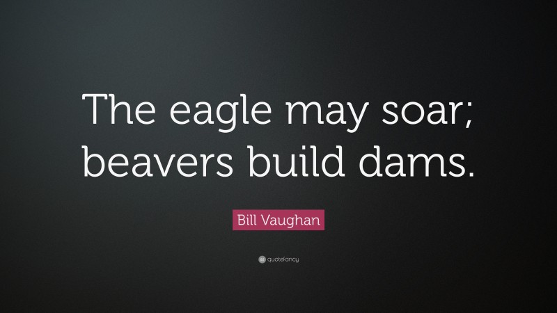 Bill Vaughan Quote: “The eagle may soar; beavers build dams.”