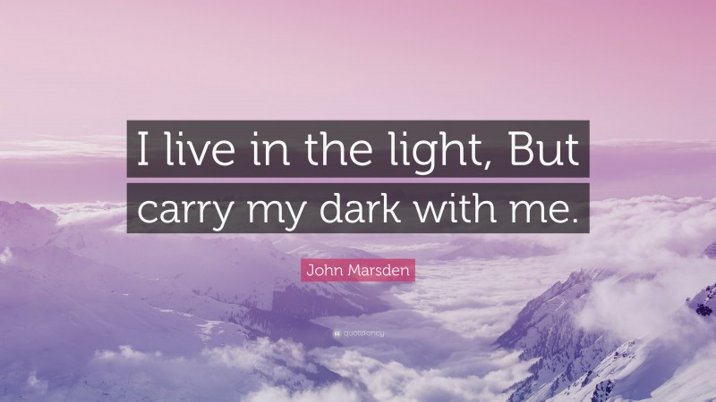 John Marsden Quote: “I live in the light, But carry my dark with me.”