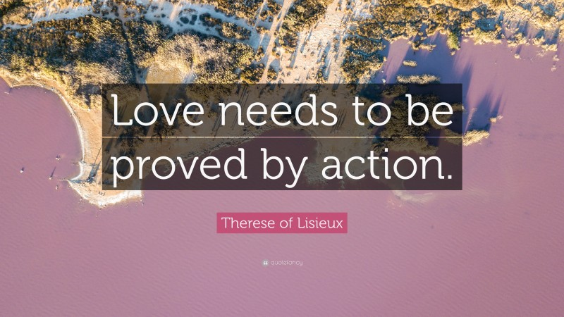 Therese of Lisieux Quote: “Love needs to be proved by action.”