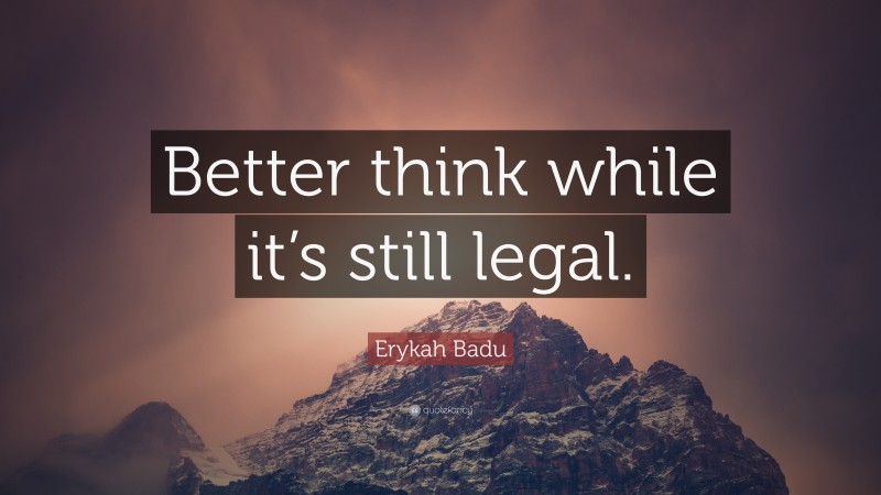 Erykah Badu Quote: “Better think while it’s still legal.”