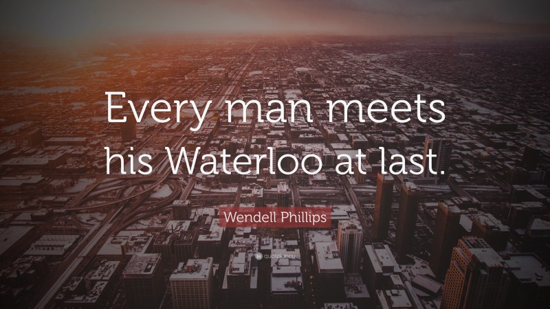 Wendell Phillips Quote: “Every man meets his Waterloo at last.”