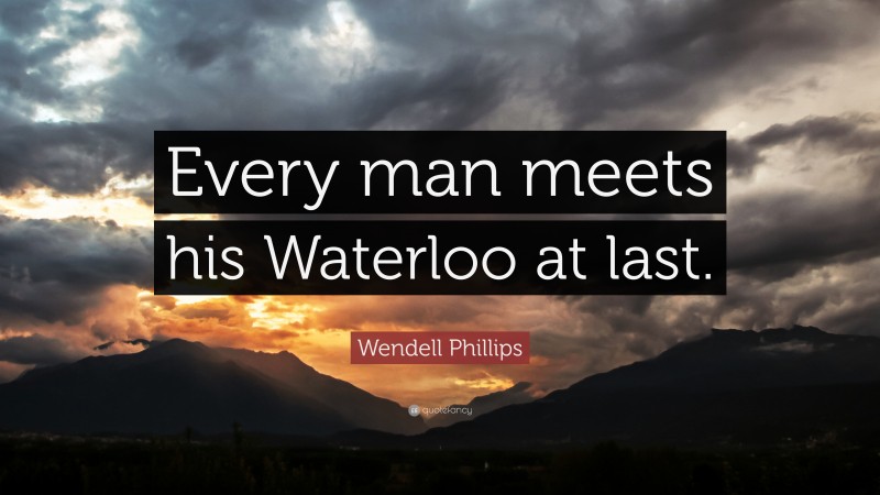 Wendell Phillips Quote: “Every man meets his Waterloo at last.”