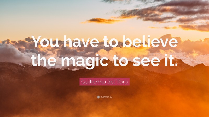 Guillermo del Toro Quote: “You have to believe the magic to see it.”