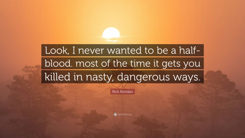 Rick Riordan Quote: “Look, I never wanted to be a half-blood. most of the time it gets you killed in nasty, dangerous ways.”