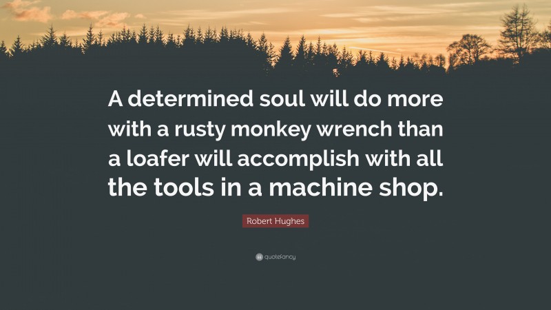 Robert Hughes Quote: “A determined soul will do more with a rusty monkey wrench than a loafer will accomplish with all the tools in a machine shop.”