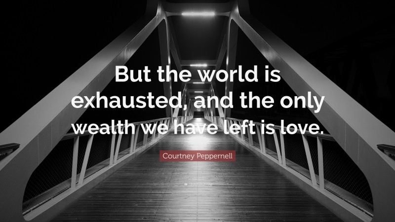 Courtney Peppernell Quote: “But the world is exhausted, and the only wealth we have left is love.”