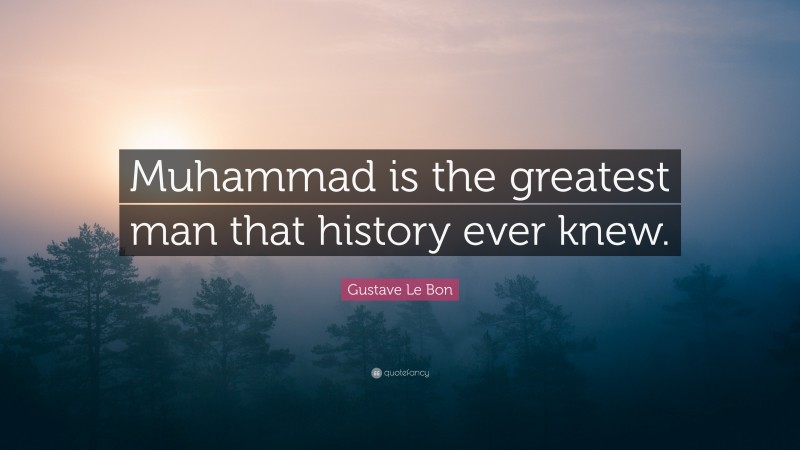 Gustave Le Bon Quote: “Muhammad is the greatest man that history ever knew.”