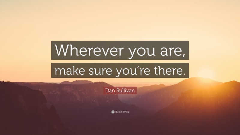 Dan Sullivan Quote: “Wherever you are, make sure you’re there.”