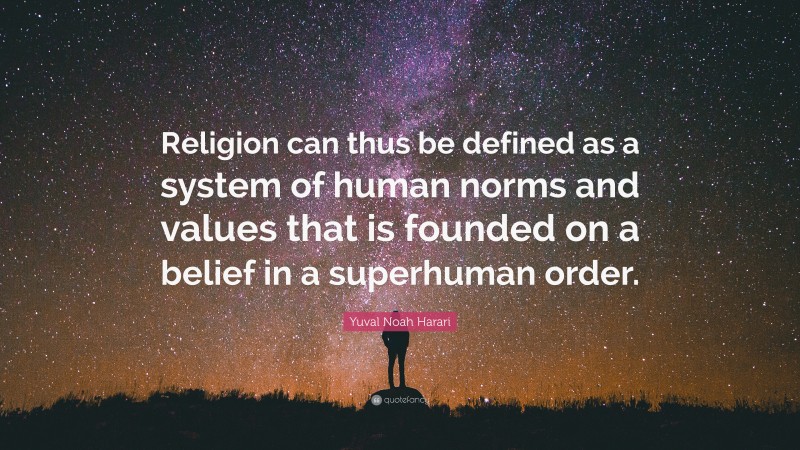 Yuval Noah Harari Quote: “Religion can thus be defined as a system of human norms and values that is founded on a belief in a superhuman order.”