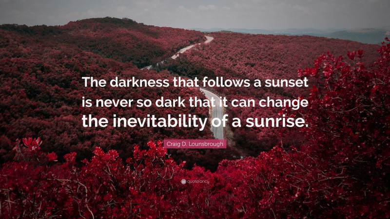 Craig D. Lounsbrough Quote: “The darkness that follows a sunset is never so dark that it can change the inevitability of a sunrise.”