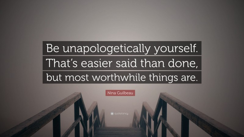 Nina Guilbeau Quote: “Be unapologetically yourself. That’s easier said than done, but most worthwhile things are.”