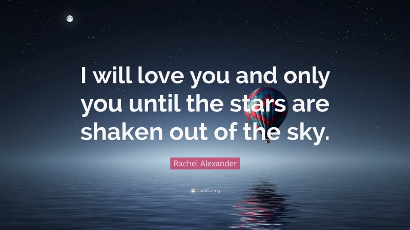Rachel Alexander Quote: “I will love you and only you until the stars are shaken out of the sky.”