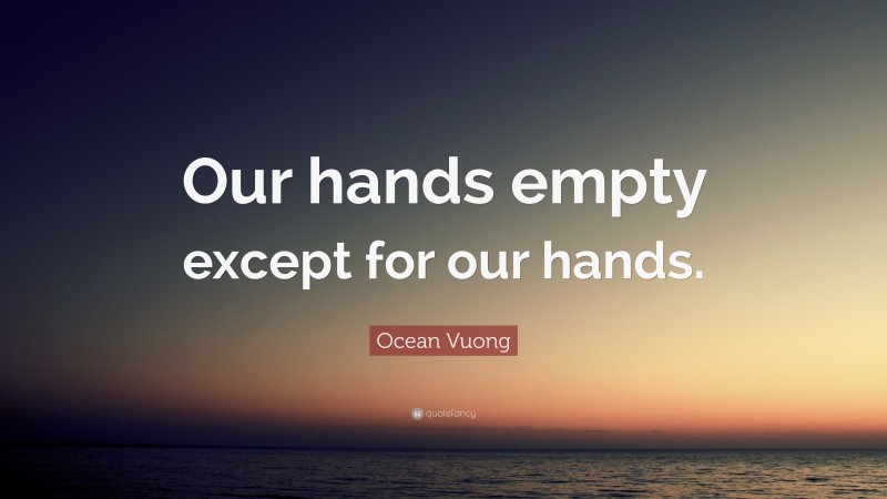 Ocean Vuong Quote: “Our hands empty except for our hands.”