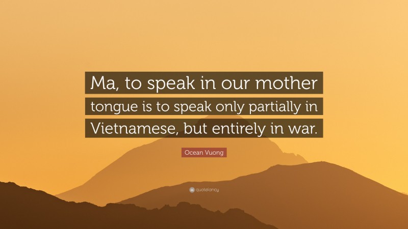 Ocean Vuong Quote: “Ma, to speak in our mother tongue is to speak only partially in Vietnamese, but entirely in war.”