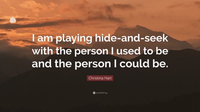 Christina Hart Quote: “I am playing hide-and-seek with the person I used to be and the person I could be.”