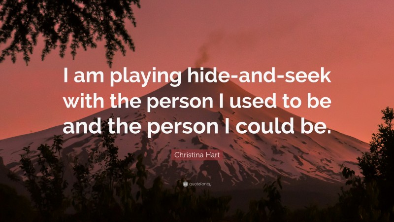 Christina Hart Quote: “I am playing hide-and-seek with the person I used to be and the person I could be.”