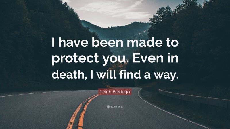 Leigh Bardugo Quote: “I have been made to protect you. Even in death, I will find a way.”