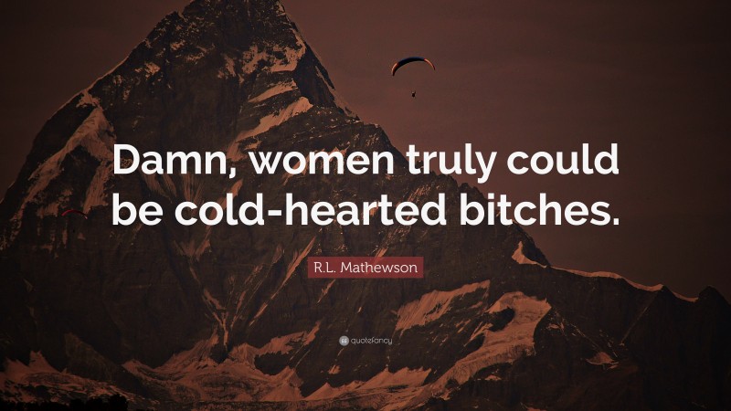 R.L. Mathewson Quote: “Damn, women truly could be cold-hearted bitches.”
