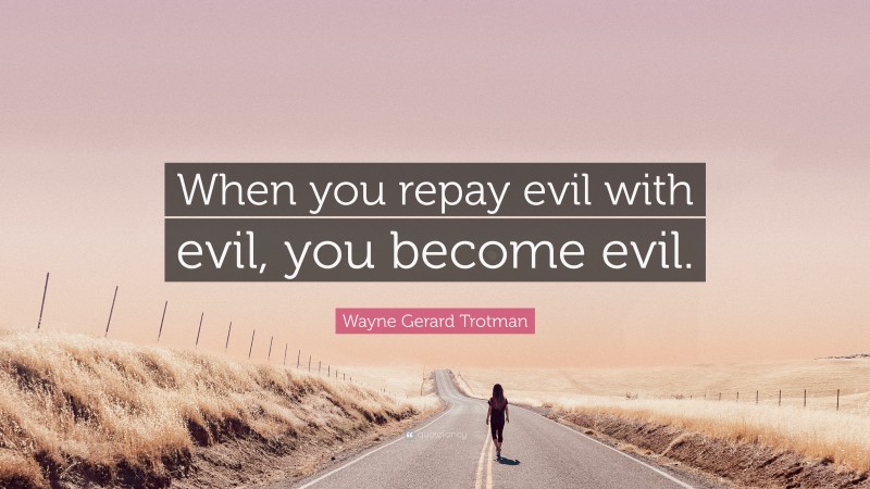 Wayne Gerard Trotman Quote: “When you repay evil with evil, you become evil.”