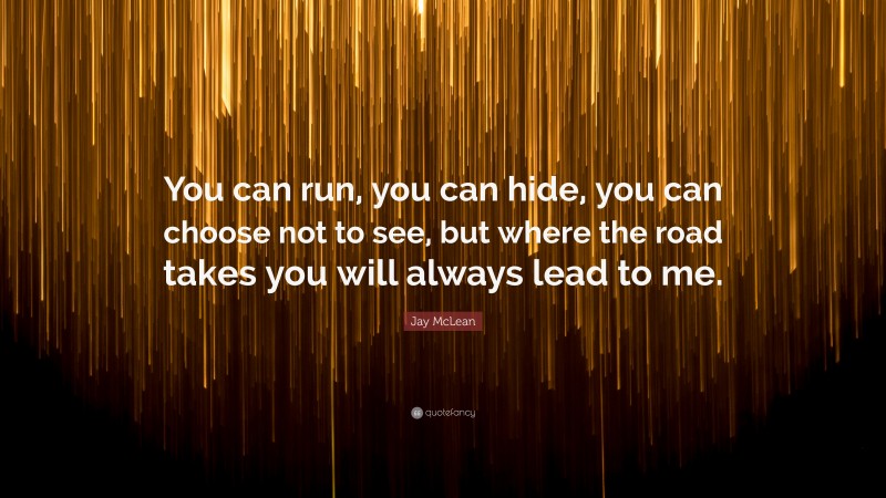 Jay McLean Quote: “You can run, you can hide, you can choose not to see, but where the road takes you will always lead to me.”
