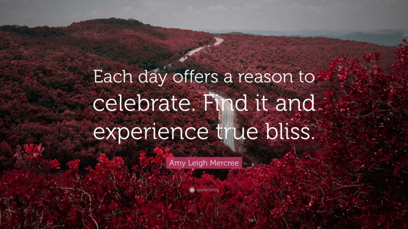 Amy Leigh Mercree Quote: “Each day offers a reason to celebrate. Find it and experience true bliss.”