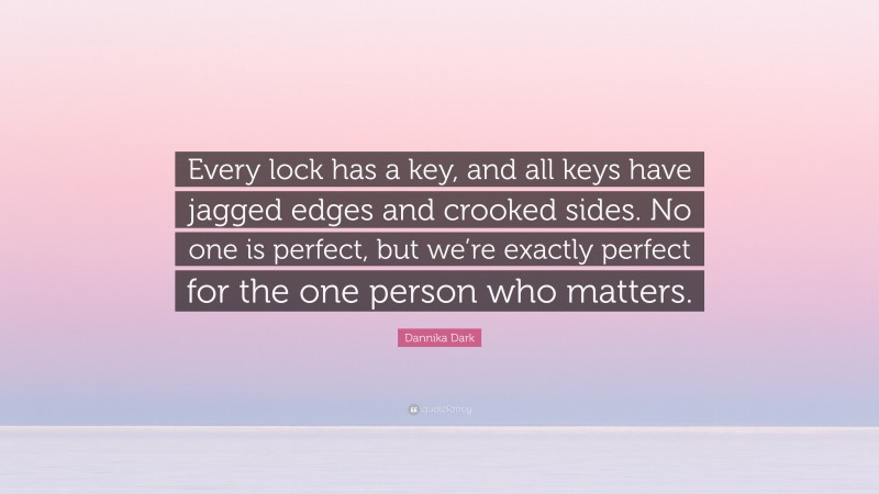 Dannika Dark Quote: “Every lock has a key, and all keys have jagged edges and crooked sides. No one is perfect, but we’re exactly perfect for the one person who matters.”