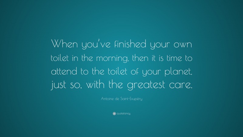 Antoine de Saint-Exupéry Quote: “When you’ve finished your own toilet in the morning, then it is time to attend to the toilet of your planet, just so, with the greatest care.”