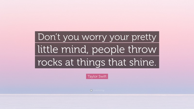 Taylor Swift Quote: “Don’t you worry your pretty little mind, people throw rocks at things that shine.”