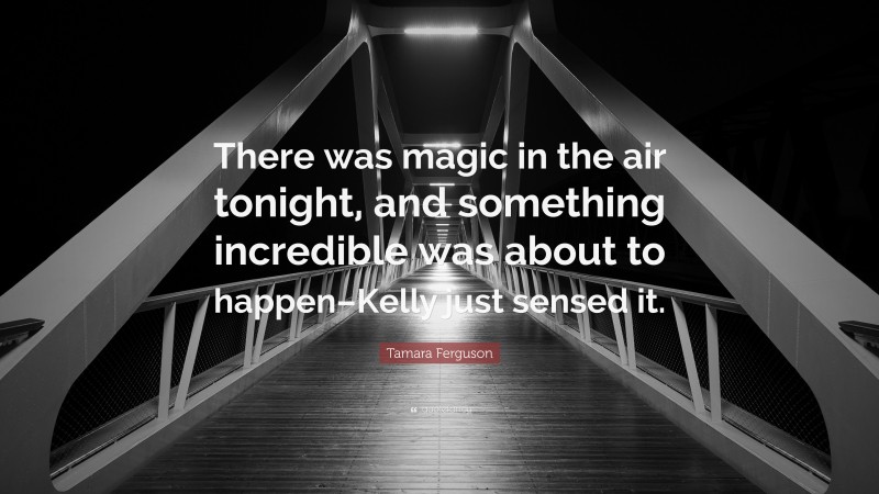 Tamara Ferguson Quote: “There was magic in the air tonight, and something incredible was about to happen–Kelly just sensed it.”