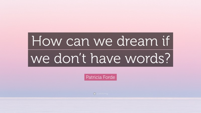 Patricia Forde Quote: “How can we dream if we don’t have words?”